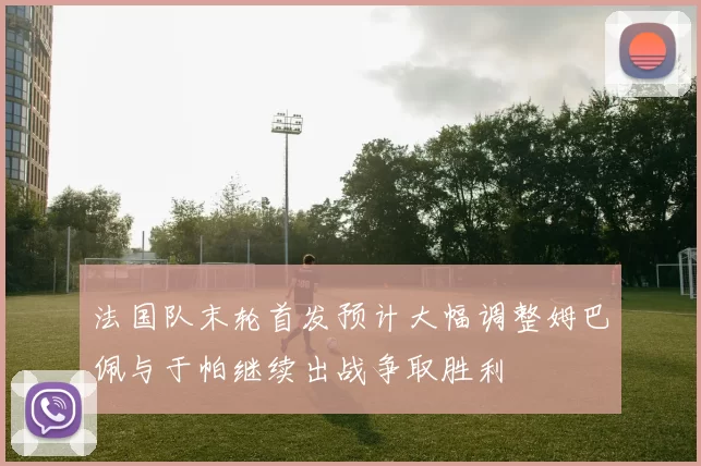 法国队末轮首发预计大幅调整姆巴佩与于帕继续出战争取胜利