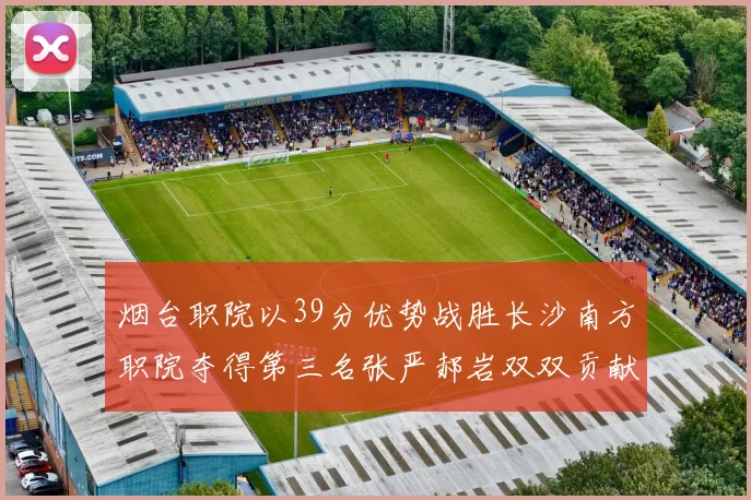 烟台职院以39分优势战胜长沙南方职院夺得第三名张严郝岩双双贡献27分